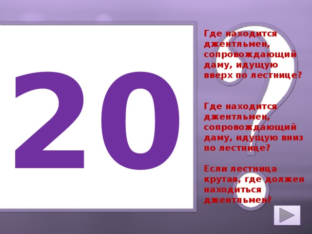 Где находится джентльмен, сопровождающий даму, идущую вверх по лестнице?   Где находится джентльмен, сопровождающий даму, идущую вниз по лестнице?   Если лестница крутая, где должен находиться джентльмен? 20