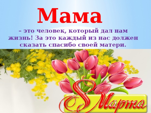 Мама  – это человек, который дал нам жизнь! За это каждый из нас должен сказать спасибо своей матери. Помни и гордись этим! 