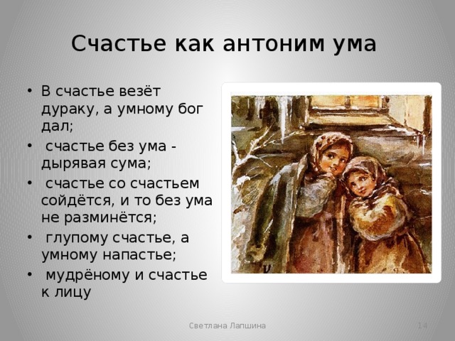 Счастье как антоним ума В счастье везёт дураку, а умному бог дал;  счастье без ума - дырявая сума;  счастье со счастьем сойдётся, и то без ума не разминётся;  глупому счастье, а умному напастье;  мудрёному и счастье к лицу Светлана Лапшина  