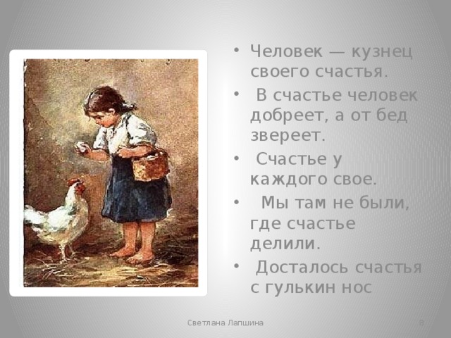 Человек — кузнец своего счастья.  В счастье человек добреет, а от бед звереет.  Счастье у каждого свое.  Мы там не были, где счастье делили.  Досталось счастья с гулькин нос Светлана Лапшина  