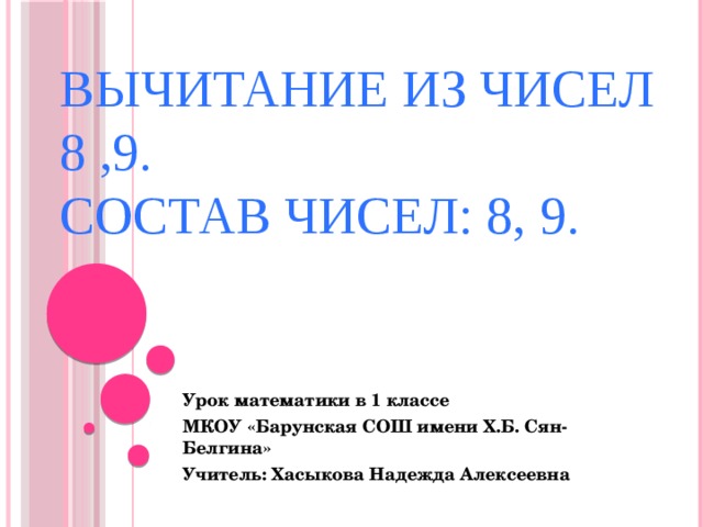 Вычитание из чисел 8 ,9. Состав чисел: 8, 9.  Урок математики в 1 классе МКОУ «Барунская СОШ имени Х.Б. Сян-Белгина» Учитель: Хасыкова Надежда Алексеевна 