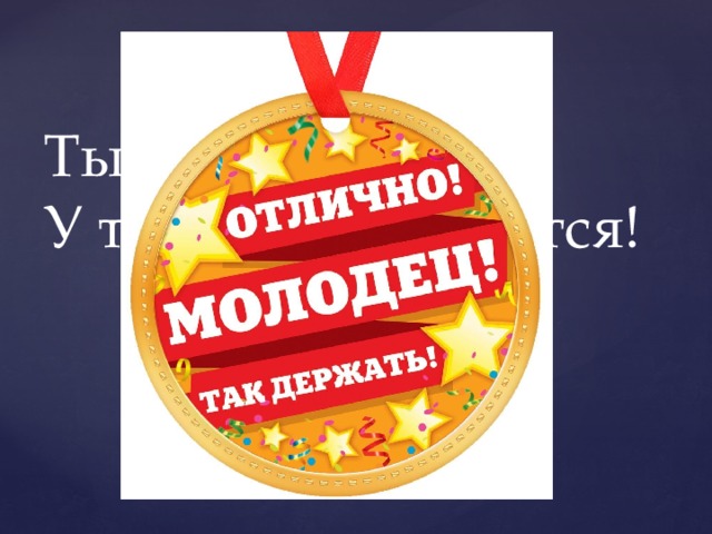 Ты молодец!  У тебя все получится! 