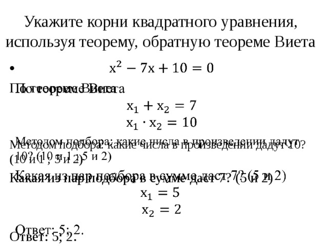 Укажите корни квадратного уравнения, используя теорему, обратную теореме Виета   По теореме Виета Методом подбора: какие числа в произведении дадут 10? (10 и 1 ; 5 и 2) Какая из пар подбора в сумме даст 7? (5 и 2)  Ответ: 5; 2. 