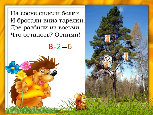 На сосне сидели белки И бросали вниз тарелки. Две разбили из восьми… Что осталось? Отними! 8 - 2 = 6 8 - 2 = 6 