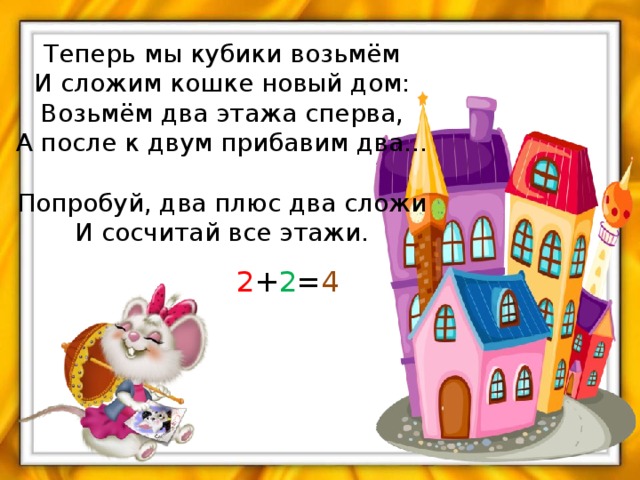 Теперь мы кубики возьмём  И сложим кошке новый дом:  Возьмём два этажа сперва,  А после к двум прибавим два…   Попробуй, два плюс два сложи  И сосчитай все этажи. 2 + 2 = 4 