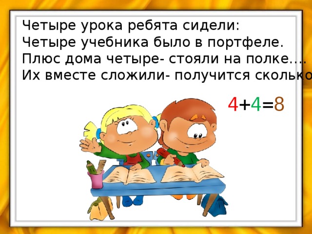 Четыре урока ребята сидели: Четыре учебника было в портфеле. Плюс дома четыре- стояли на полке…. Их вместе сложили- получится сколько? 4 + 4 = 8 