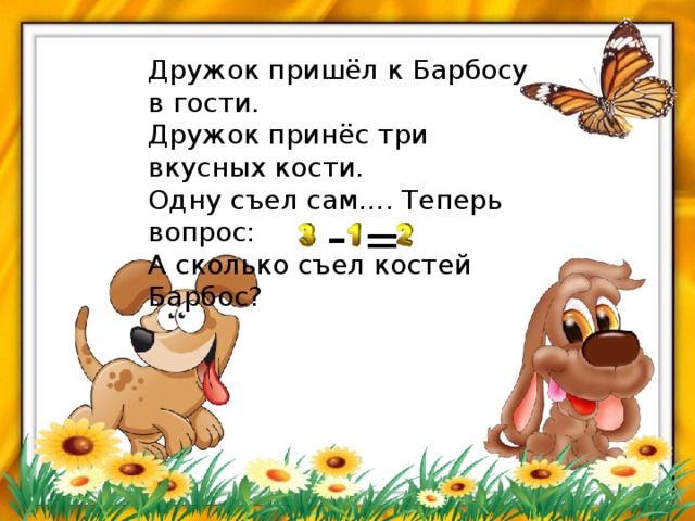 Дружок пришёл к Барбосу в гости.  Дружок принёс три вкусных кости.  Одну съел сам…. Теперь вопрос:  А сколько съел костей Барбос?   - = 