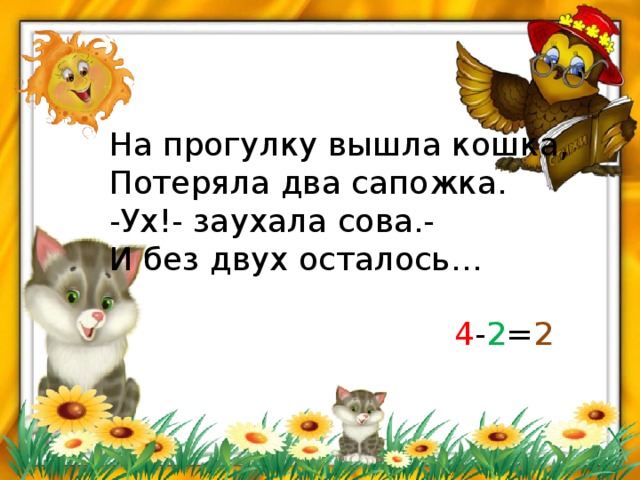 На прогулку вышла кошка, Потеряла два сапожка. -Ух!- заухала сова.- И без двух осталось… 4 - 2 = 2 