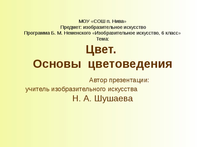 МОУ «СОШ п. Нива»  Предмет: изобразительное искусство  Программа Б. М. Неменского  «Изобразительное искусство, 6 класс»  Тема:  Цвет.  Основы цветоведения   Автор презентации:  учитель изобразительного искусства    Н. А. Шушаева 