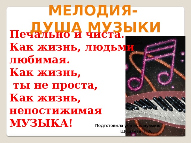         Печально и чиста. Как жизнь, людьми любимая. Как жизнь,  ты не проста, Как жизнь, непостижимая МУЗЫКА!  Подготовила учитель музыки:  Шушаева Н. А.   Мелодия- душа музыки  