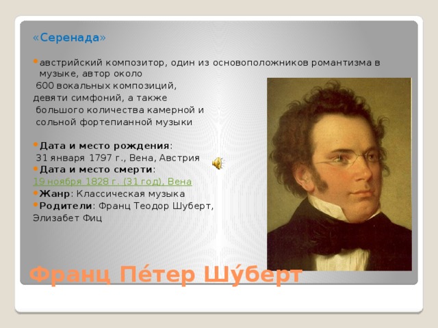 «Серенада» австрийский композитор, один из основоположников романтизма в музыке, автор около  600 вокальных композиций, девяти симфоний, а также  большого количества камерной и  сольной фортепианной музыки Дата и место рождения :   31 января 1797 г., Вена, Австрия Дата и место смерти :  19 ноября 1828 г. (31 год), Вена Жанр : Классическая музыка Родители : Франц Теодор Шуберт, Элизабет Фиц Франц Пе́тер Шу́берт 