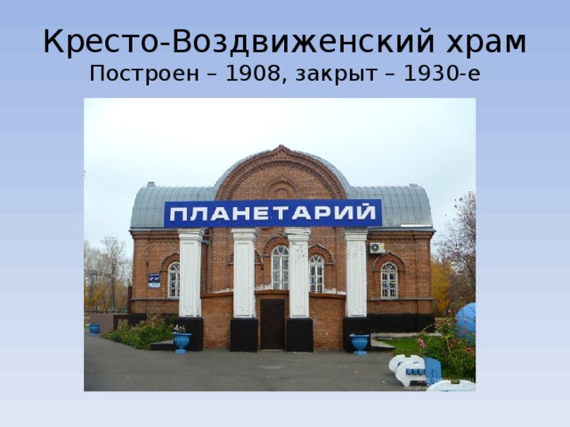 Кресто-Воздвиженский храм  Построен – 1908, закрыт – 1930-е 