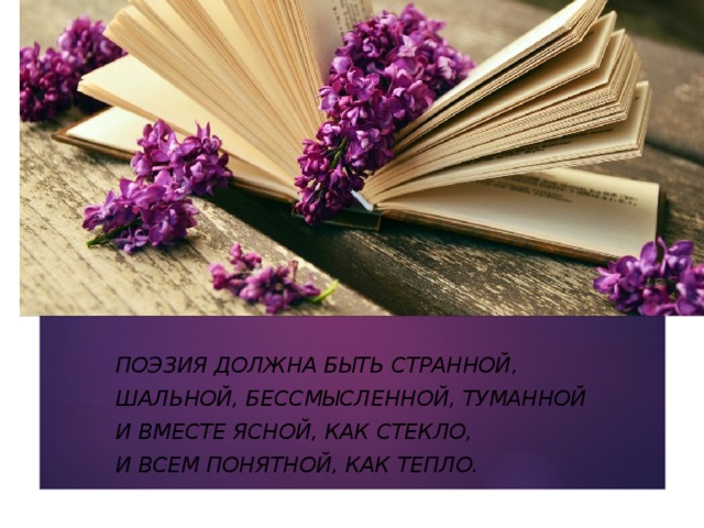 Поэзия должна быть странной, Шальной, бессмысленной, туманной И вместе ясной, как стекло, И всем понятной, как тепло. 