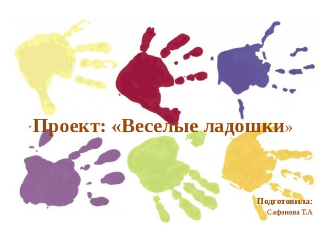   Проект: «Веселые ладошки » Подготовила: Сафонова Т.А  