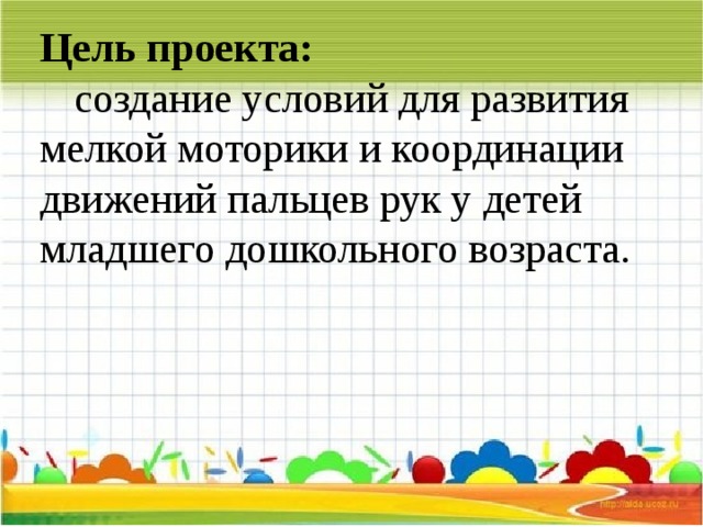 Цель проекта:     создание условий для развития мелкой моторики и координации движений пальцев рук у детей младшего дошкольного возраста. 