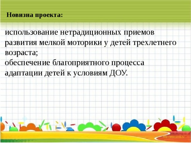 Новизна проекта:    использование нетрадиционных приемов развития мелкой моторики у детей трехлетнего возраста; обеспечение благоприятного процесса адаптации детей к условиям ДОУ. 