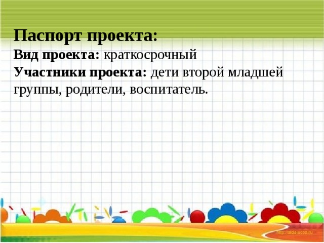 Паспорт проекта:  Вид проекта: краткосрочный  Участники проекта: дети второй младшей группы, родители, воспитатель.   