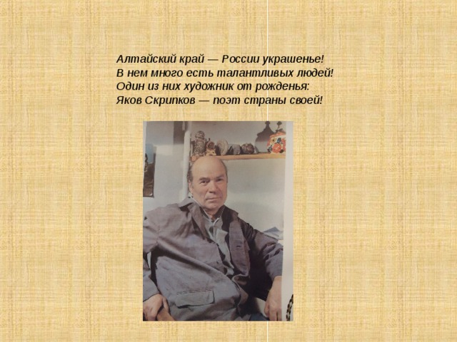  Алтайский край — России украшенье!  В нем много есть талантливых людей!  Один из них художник от рожденья:  Яков Скрипков — поэт страны своей!     