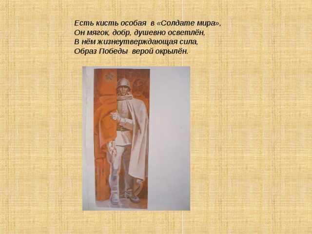  Есть кисть особая в «Солдате мира»,  Он мягок, добр, душевно осветлён,  В нём жизнеутверждающая сила,  Образ Победы верой окрылён.   