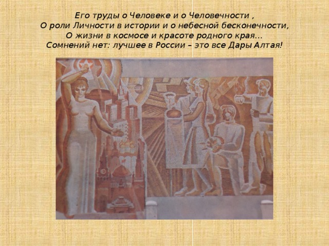 Его труды о Человеке и о Человечности ,  О роли Личности в истории и о небесной бесконечности,  О жизни в космосе и красоте родного края…  Сомнений нет: лучшее в России – это все Дары Алтая! 