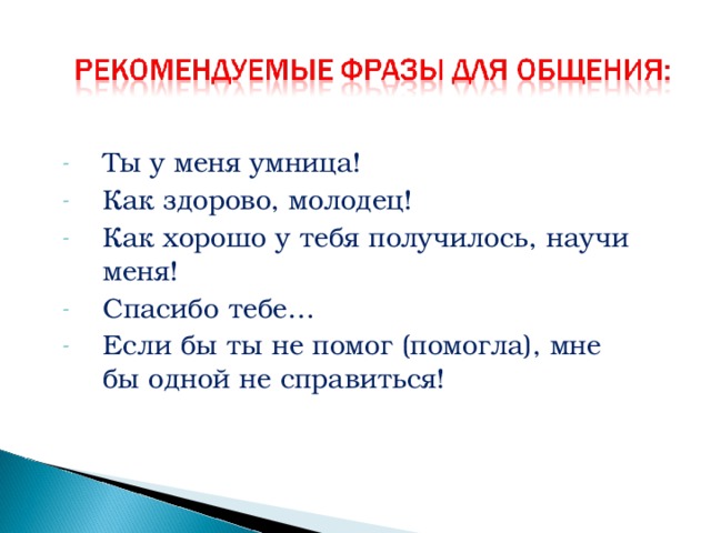 Ты у меня умница! Как здорово, молодец! Как хорошо у тебя получилось, научи меня! Спасибо тебе… Если бы ты не помог (помогла), мне бы одной не справиться!