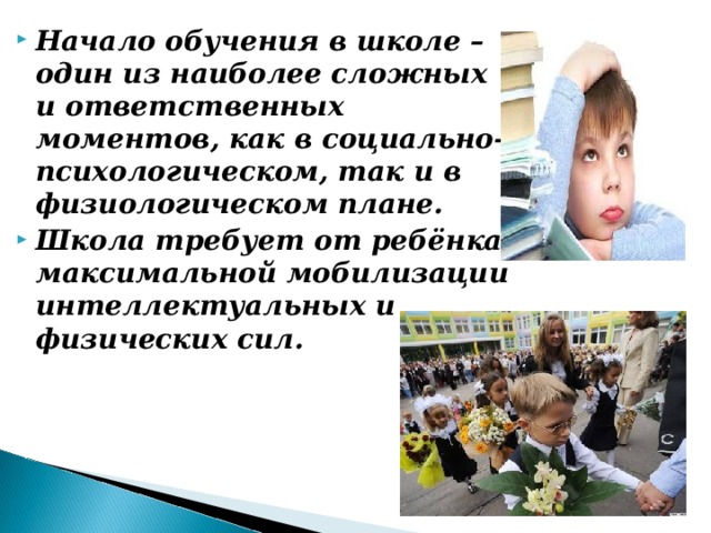 Начало обучения в школе – один из наиболее сложных и ответственных моментов, как в социально-психологическом, так и в физиологическом плане. Школа требует от ребёнка максимальной мобилизации интеллектуальных и физических сил.