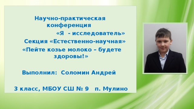   Научно-практическая конференция  «Я - исследователь»  Секция «Естественно-научная»  «Пейте козье молоко – будете здоровы!»  Выполнил: Соломин Андрей  3 класс, МБОУ СШ № 9 п. Мулино 