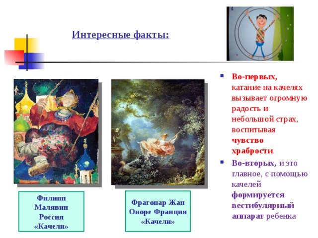 Интересные факты: Во-первых, катание на качелях вызывает огромную радость и небольшой страх, воспитывая чувство храбрости . Во-вторых, и это главное, с помощью качелей формируется  вестибулярный аппарат ребенка Фрагонар Жан Оноре Франция «Качели» Филипп Малявин Россия «Качели» 