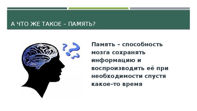 А что же такое – память? Память – способность мозга сохранять информацию и воспроизводить её при необходимости спустя какое-то время 