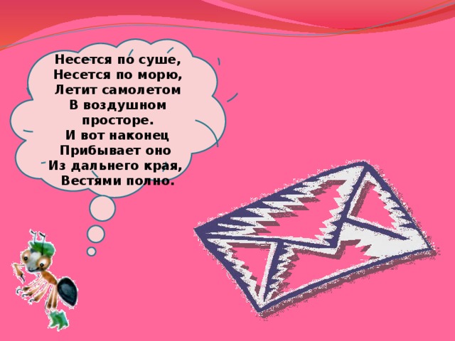   Несется по суше,  Несется по морю,  Летит самолетом  В воздушном просторе.  И вот наконец  Прибывает оно  Из дальнего края,  Вестями полно.   