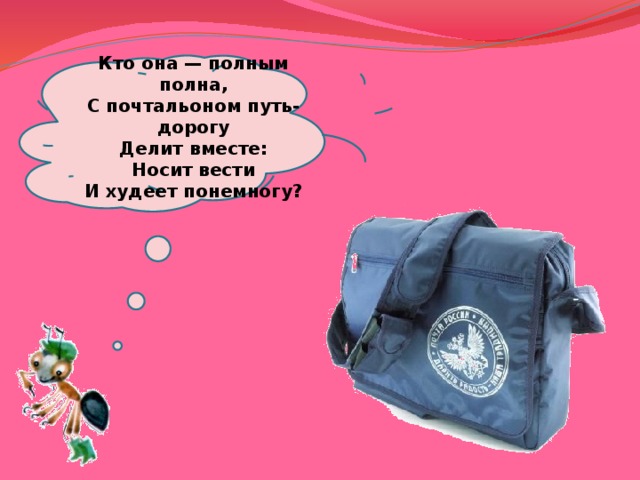  Кто она — полным полна,  С почтальоном путь-дорогу  Делит вместе:  Носит вести  И худеет понемногу?   
