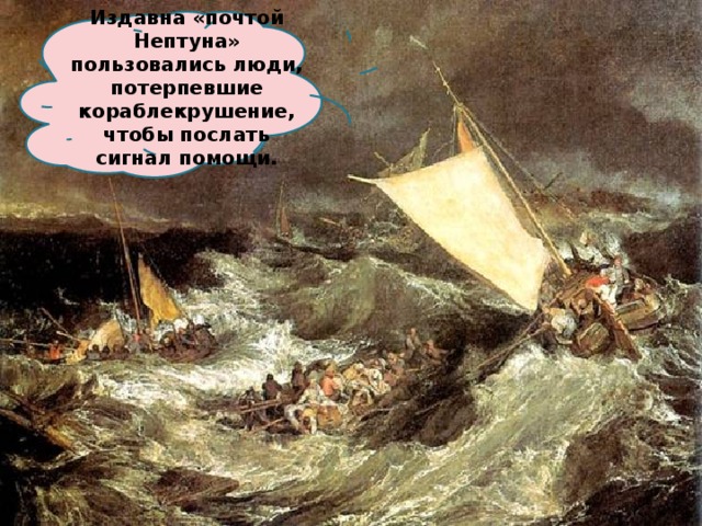 Издавна «почтой Нептуна» пользовались люди, потерпевшие кораблекрушение, чтобы послать сигнал помощи. 