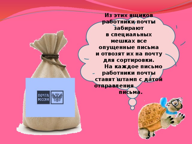  Из этих ящиков работники почты забирают в специальных мешках все опущенные письма и отвозят их на почту для сортировки.       На каждое письмо работники почты ставят штамп с датой отправления письма. 
