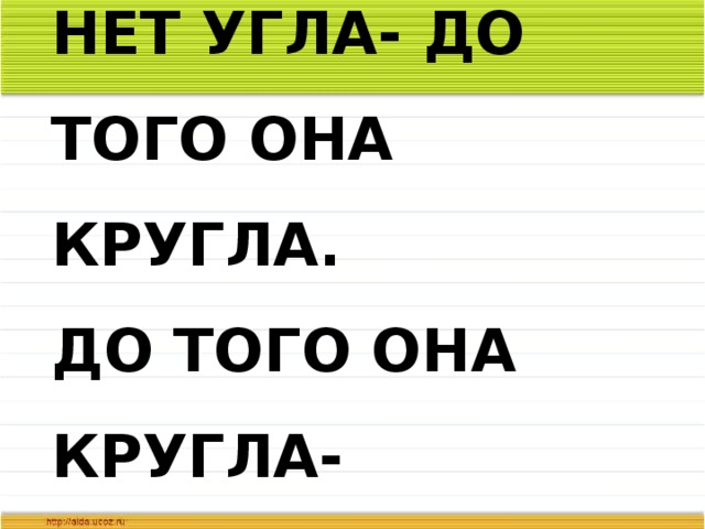 В ЭТОЙ БУКВЕ НЕТ УГЛА- ДО ТОГО ОНА КРУГЛА.  ДО ТОГО ОНА КРУГЛА- УКАТИТЬСЯ БЫ МОГЛА . 