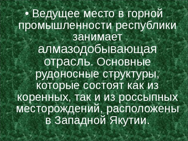 Ведущее место в горной промышленности республики занимает алмазодобывающая отрасль . Основные рудоносные структуры, которые состоят как из коренных, так и из россыпных месторождений, расположены в Западной Якутии. 