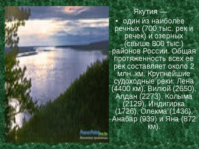 Якутия — один из наиболее речных (700 тыс. рек и речек) и озерных (свыше 800 тыс.) районов России. Общая протяженность всех ее рек составляет около 2 млн. км. Крупнейшие судоходные реки: Лена (4400 км), Вилюй (2650), Алдан (2273), Колыма (2129), Индигирка (1726), Олекма (1436), Анабар (939) и Яна (872 км). 