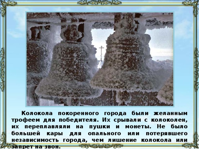 Колокола покоренного города были желанным трофеем для победителя. Их срывали с колоколен, их переплавляли на пушки и монеты. Не было большей кары для опального или потерявшего независимость города, чем лишение колокола или запрет на звон.