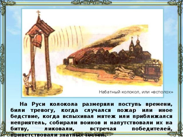 Набатный колокол, или «всполох» На Руси колокола размеряли поступь времени, били тревогу, когда случался пожар или иное бедствие, когда вспыхивал мятеж или приближался неприятель, собирали воинов и напутствовали их на битву, ликовали, встречая победителей, приветствовали знатных гостей. 38