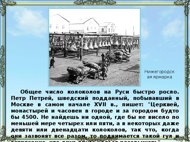 Нижегородская ярмарка Общее число колоколов на Руси быстро росло. Петр Петрей, шведский подданный, побывавший в Москве в самом начале XVII в., пишет: 
