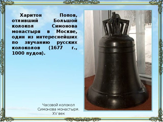 Харитон Попов, отливший Большой колокол Симонова монастыря в Москве, один из интереснейших по звучанию русских колоколов (1677 г., 1000 пудов). Часовой колокол Симонова монастыря. XV век