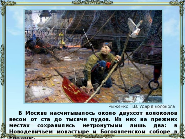 Рыженко П.В. Удар в колокола В Москве насчитывалось около двухсот колоколов весом от ста до тысячи пудов. Из них на прежних местах сохранились нетронутыми лишь два: в Новодевичьем монастыре и Богоявленском соборе в Елохове.