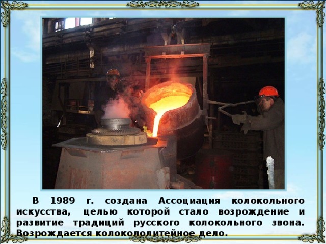 В 1989 г. создана Ассоциация колокольного искусства,  целью которой стало возрождение и развитие традиций русского колокольного звона. Возрождается колокололитейное дело.