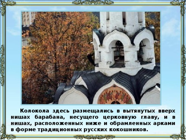 Колокола здесь размещались в вытянутых вверх нишах барабана, несущего церковную главу, и в нишах, расположенных ниже и обрамленных арками в форме традиционных русских кокошников.