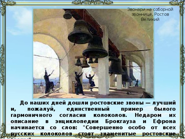 Звонари на соборной звоннице. Ростов Великий До наших дней дошли ростовские звоны — лучший и, пожалуй, единственный пример былого гармоничного согласия колоколов. Недаром их описание в энциклопедии Брокгауза и Ефрона начинается со слов: 