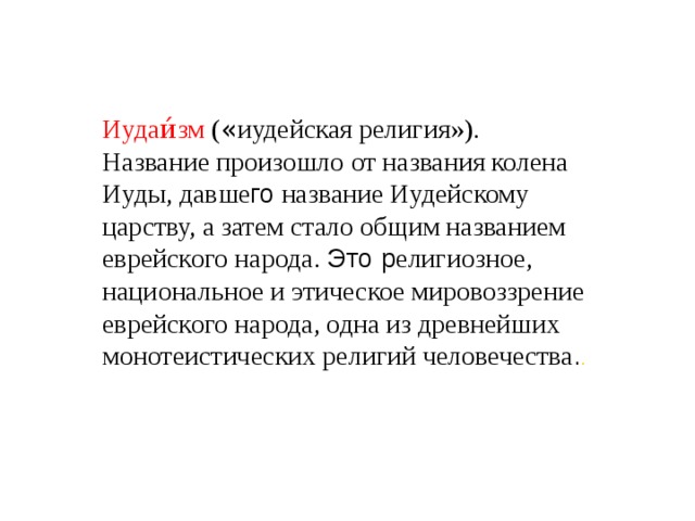 Иудаи́зм  ( « иудейская религия» ). Название произошло от названия колена Иуды, давше го название Иудейскому царству, а затем стало общим названием еврейского народ а. Это р елигиозное, национальное и этическое мировоззрение еврейского народа, одна из древнейших монотеистических религий человечества . .