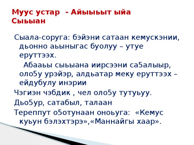 Муус устар - Айыыьыт ыйа  Сыьыан   Сыала-соруга: бэйэни сатаан кемускэнии, дьонно аьыныгас буолуу – утуе еруттээх.  Абааьы сыьыана иирсээни са5алыыр, оло5у урэйэр, алдьатар меку еруттээх – ейдубулу инэрии Чэгиэн чэбдик , чел оло5у тутуьуу. Дьо5ур, сатабыл, талаан Тереппут о5отунаан оноьуга: «Кемус куьун бэлэхтэрэ»,«Маннайгы хаар». 