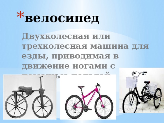 велосипед Двухколесная или трехколесная машина для езды, приводимая в движение ногами с помощью педалей. 