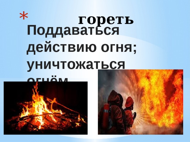  гореть Поддаваться действию огня; уничтожаться огнём. ...  