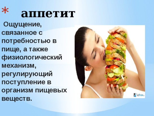  аппетит   Ощущение, связанное с потребностью в пище, а также физиологический механизм, регулирующий поступление в организм пищевых веществ. 