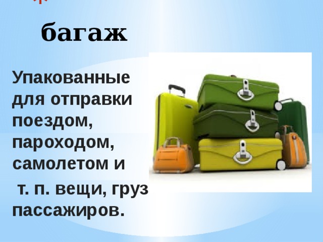  багаж Упакованные для отправки поездом, пароходом, самолетом и  т. п. вещи, груз пассажиров. 